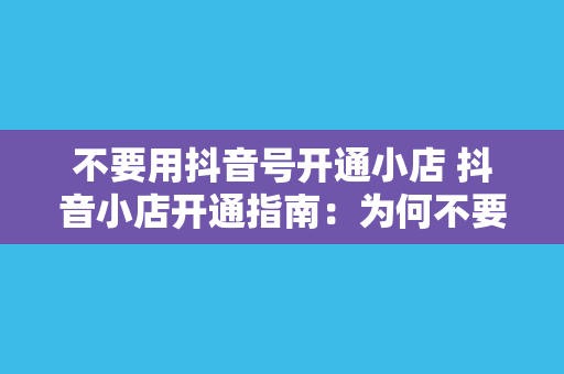 不要用抖音号开通小店 抖音小店开通指南：为何不要使用抖音号直接开通？