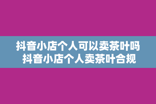 抖音小店个人可以卖茶叶吗 抖音小店个人卖茶叶合规指南