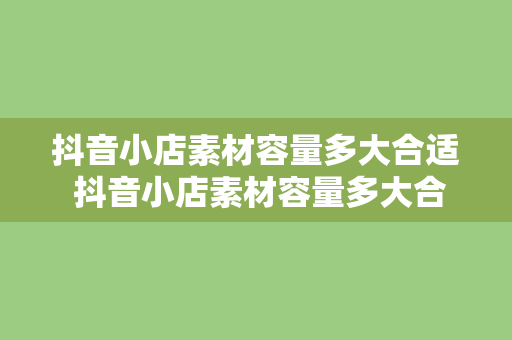 抖音小店素材容量多大合适 抖音小店素材容量多大合适？全方位解析抖音小店素材管理策略