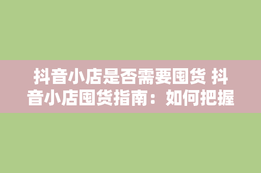 抖音小店是否需要囤货 抖音小店囤货指南：如何把握库存与利润的平衡之道