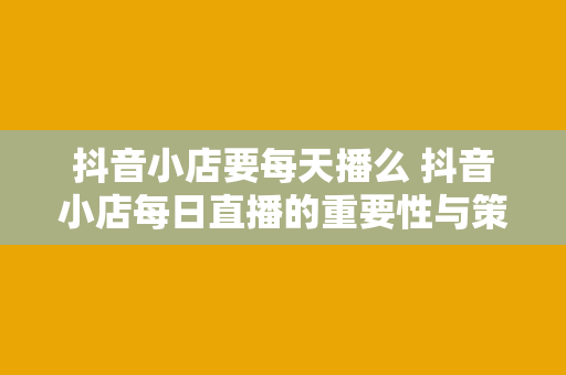 抖音小店要每天播么 抖音小店每日直播的重要性与策略指南