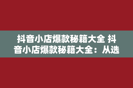 抖音小店爆款秘籍大全 抖音小店爆款秘籍大全：从选品到运营，全方位打造爆款商品