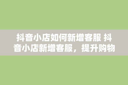 抖音小店如何新增客服 抖音小店新增客服，提升购物体验的秘诀大揭秘