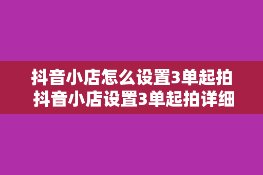 抖音小店怎么设置3单起拍 抖音小店设置3单起拍详细教程，轻松提升店铺销量