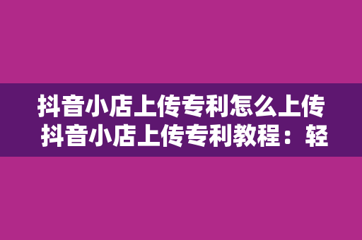 抖音小店上传专利怎么上传 抖音小店上传专利教程：轻松掌握专利上传技巧