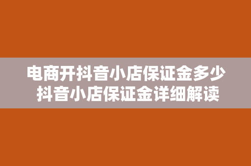 电商开抖音小店保证金多少 抖音小店保证金详细解读：开通抖音小店需要多少保证金？