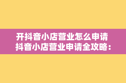 开抖音小店营业怎么申请 抖音小店营业申请全攻略：从入门到精通