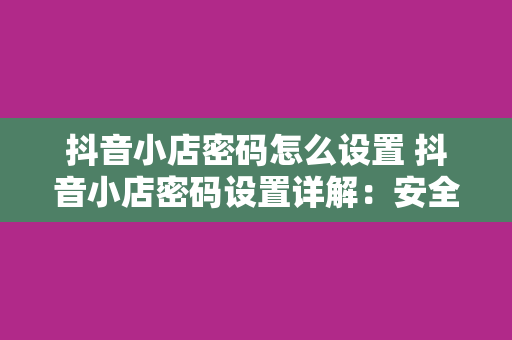 抖音小店密码怎么设置 抖音小店密码设置详解：安全、简单、高效的密码管理方法