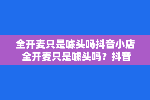 全开麦只是噱头吗抖音小店 全开麦只是噱头吗？抖音小店深度解析