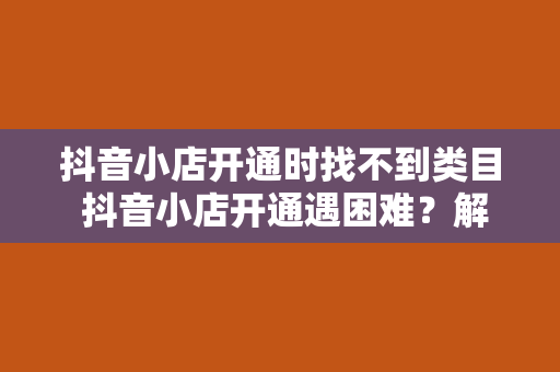 抖音小店开通时找不到类目 抖音小店开通遇困难？解决找不到类目的问题，轻松开店盈利！