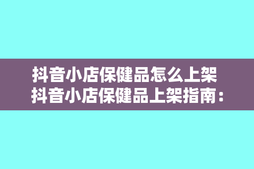 抖音小店保健品怎么上架 抖音小店保健品上架指南：轻松操作，一步到位