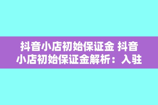 抖音小店初始保证金 抖音小店初始保证金解析：入驻门槛、缴纳方式及退还条件