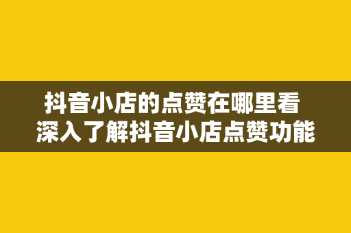 抖音小店的点赞在哪里看 深入了解抖音小店点赞功能：在哪里看点赞数、作用以及提升方法