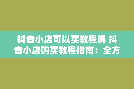 抖音小店可以买教程吗 抖音小店购买教程指南：全方位解析抖音小店运营与营销策略