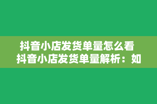 抖音小店发货单量怎么看 抖音小店发货单量解析：如何实时监控与优化发货策略