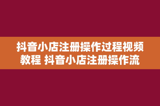 抖音小店注册操作过程视频教程 抖音小店注册操作流程详解：轻松开启您的电商之旅