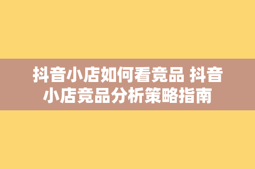 抖音小店如何看竞品 抖音小店竞品分析策略指南