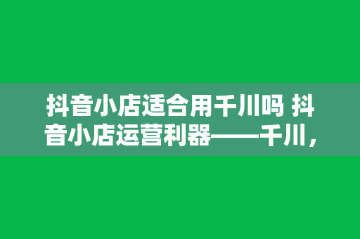 抖音小店适合用千川吗 抖音小店运营利器——千川，助力商家高效转化