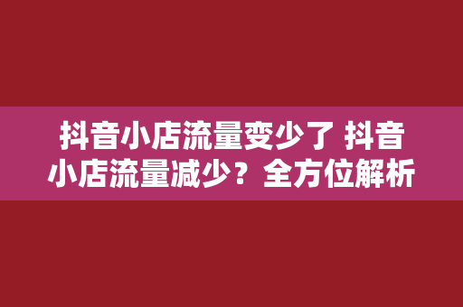 抖音小店流量变少了 抖音小店流量减少？全方位解析原因与解决方案