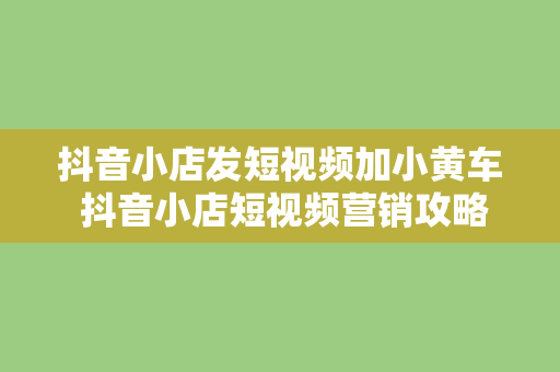 抖音小店发短视频加小黄车 抖音小店短视频营销攻略：轻松上手，玩转小黄车盈利模式