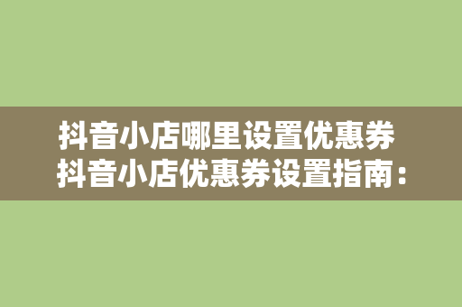 抖音小店哪里设置优惠券 抖音小店优惠券设置指南：全面解析优惠券功能与应用