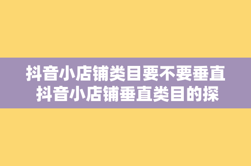 抖音小店铺类目要不要垂直 抖音小店铺垂直类目的探索与实践