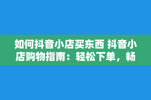 如何抖音小店买东西 抖音小店购物指南：轻松下单，畅享优质商品