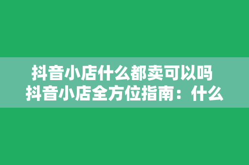 抖音小店什么都卖可以吗 抖音小店全方位指南：什么都可以卖吗？