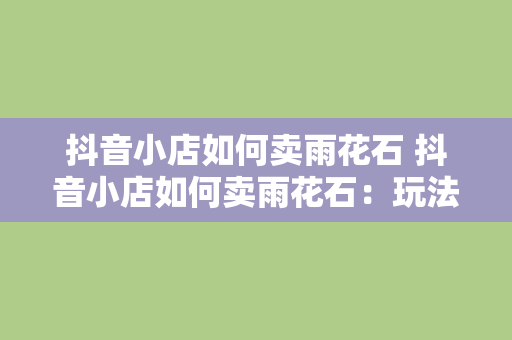 抖音小店如何卖雨花石 抖音小店如何卖雨花石：玩法揭秘与营销策略