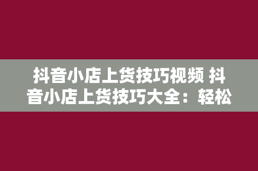 抖音小店上货技巧视频 抖音小店上货技巧大全：轻松提升店铺销量