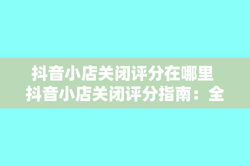 抖音小店关闭评分在哪里 抖音小店关闭评分指南：全面了解并解决您的疑虑