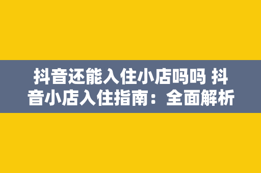 抖音还能入住小店吗吗 抖音小店入住指南：全面解析抖音小店现状与发展前景