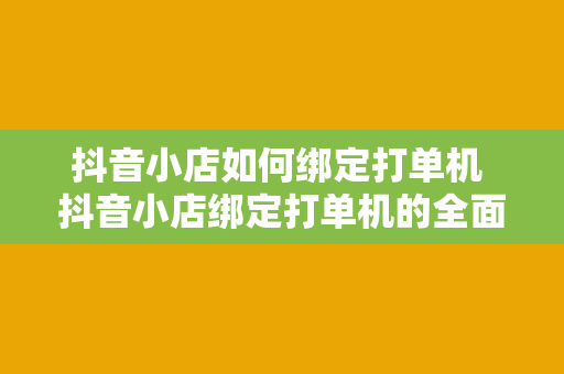 抖音小店如何绑定打单机 抖音小店绑定打单机的全面指南：轻松提升订单处理效率