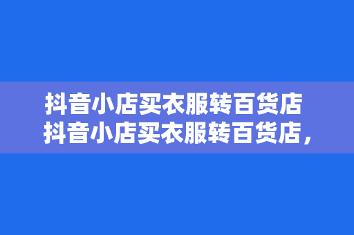 抖音小店买衣服转百货店 抖音小店买衣服转百货店，一站购物满足多样需求