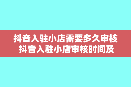 抖音入驻小店需要多久审核 抖音入驻小店审核时间及流程详解