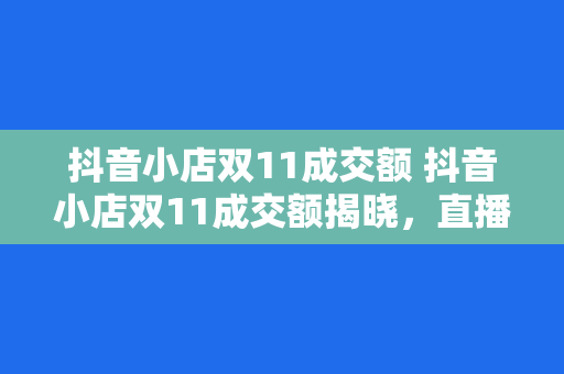 抖音小店双11成交额 抖音小店双11成交额揭晓，直播电商迎来销售热潮