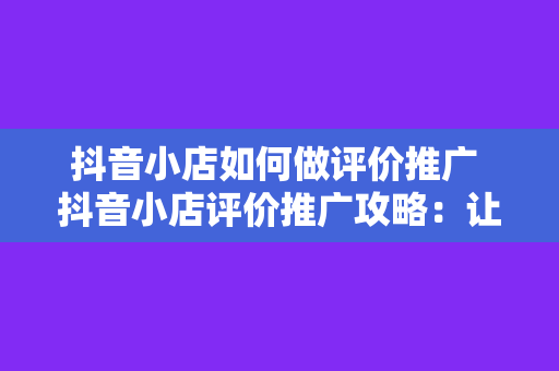 抖音小店如何做评价推广 抖音小店评价推广攻略：让销量翻倍的秘诀