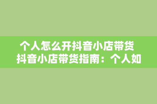 个人怎么开抖音小店带货 抖音小店带货指南：个人如何轻松上手实现电商变现