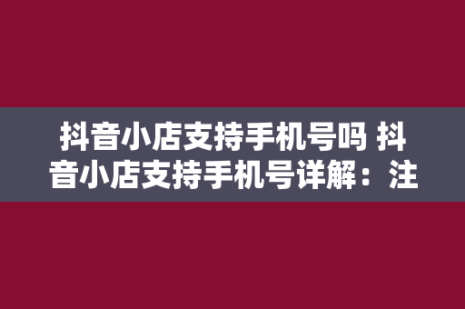 抖音小店支持手机号吗 抖音小店支持手机号详解：注册、绑定、解绑与安全问题