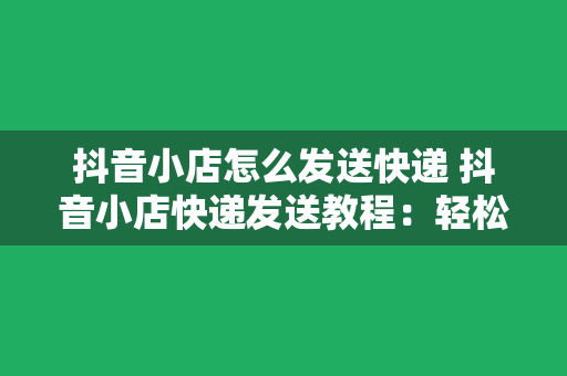 抖音小店怎么发送快递 抖音小店快递发送教程：轻松解决物流难题