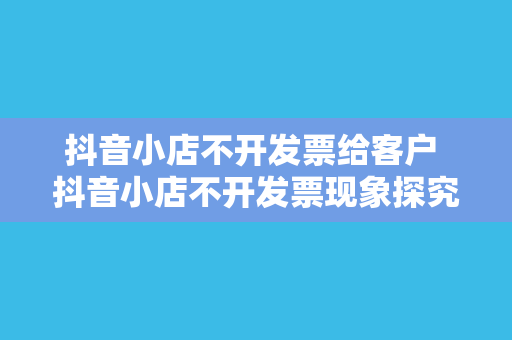 抖音小店不开发票给客户 抖音小店不开发票现象探究：原因、影响与解决方案