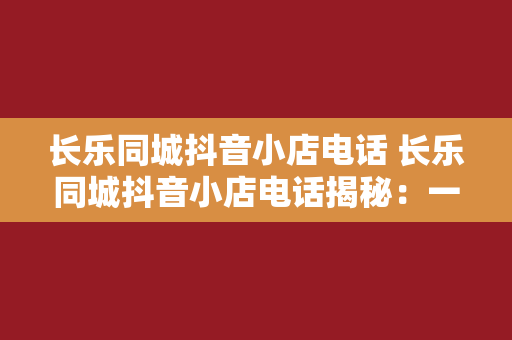 长乐同城抖音小店电话 长乐同城抖音小店电话揭秘：一键拨号，服务全方位