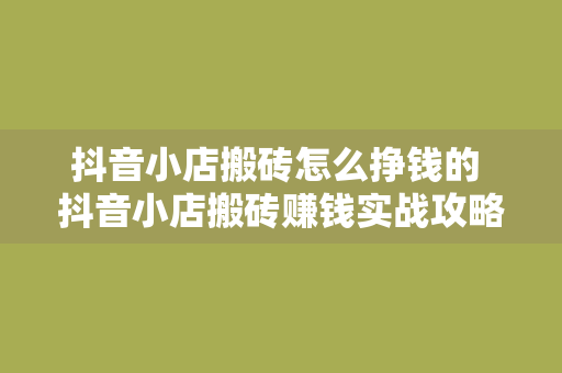 抖音小店搬砖怎么挣钱的 抖音小店搬砖赚钱实战攻略：轻松打造月入过万的电商帝国