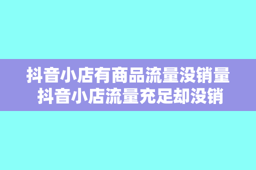 抖音小店有商品流量没销量 抖音小店流量充足却没销量？揭秘提升销量之道