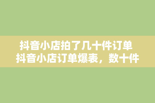 抖音小店拍了几十件订单 抖音小店订单爆表，数十件商品被抢购一空！