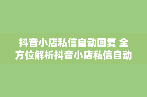 抖音小店私信自动回复 全方位解析抖音小店私信自动回复功能&amp;lt;h2&amp;gt;