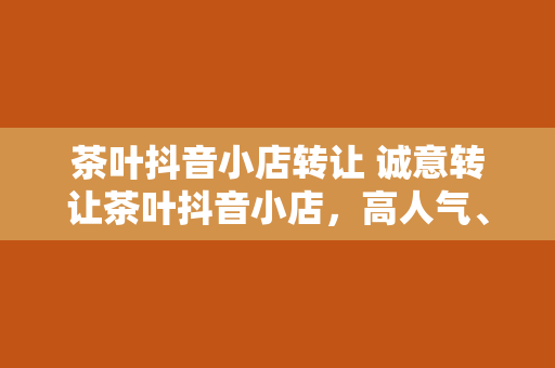 茶叶抖音小店转让 诚意转让茶叶抖音小店，高人气、低风险、丰厚收益，带您走进茶香世界！