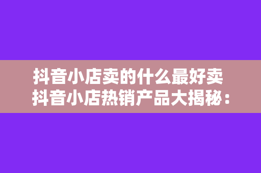 抖音小店卖的什么最好卖 抖音小店热销产品大揭秘：什么最好卖？