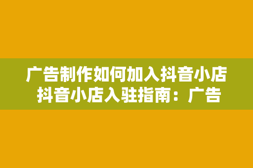 广告制作如何加入抖音小店 抖音小店入驻指南：广告制作如何加入抖音小店