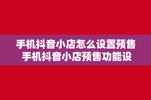 手机抖音小店怎么设置预售 手机抖音小店预售功能设置详解